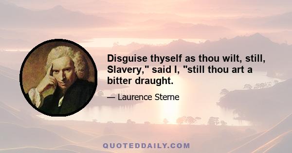 Disguise thyself as thou wilt, still, Slavery, said I, still thou art a bitter draught.