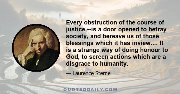 Every obstruction of the course of justice,--is a door opened to betray society, and bereave us of those blessings which it has inview.... It is a strange way of doing honour to God, to screen actions which are a