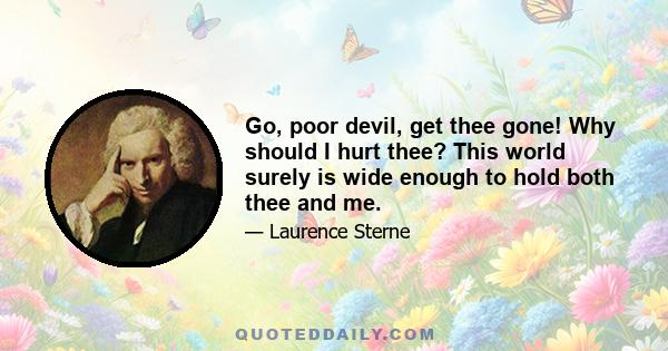 Go, poor devil, get thee gone! Why should I hurt thee? This world surely is wide enough to hold both thee and me.