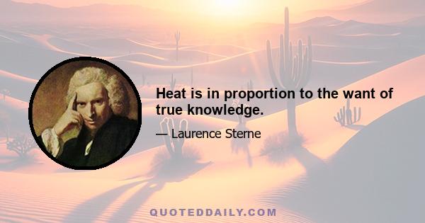 Heat is in proportion to the want of true knowledge.