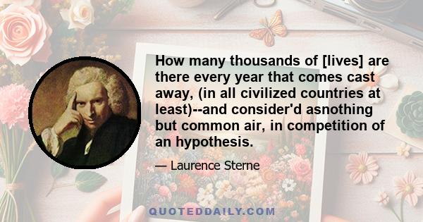 How many thousands of [lives] are there every year that comes cast away, (in all civilized countries at least)--and consider'd asnothing but common air, in competition of an hypothesis.