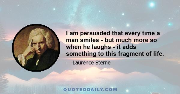 I am persuaded that every time a man smiles - but much more so when he laughs - it adds something to this fragment of life.