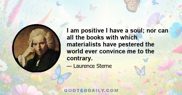 I am positive I have a soul; nor can all the books with which materialists have pestered the world ever convince me to the contrary.