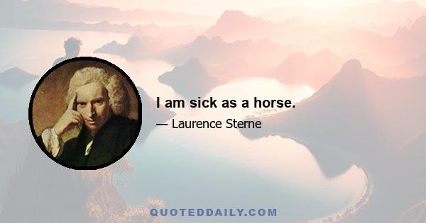 I am sick as a horse.