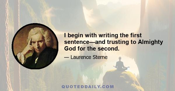 I begin with writing the first sentence—and trusting to Almighty God for the second.