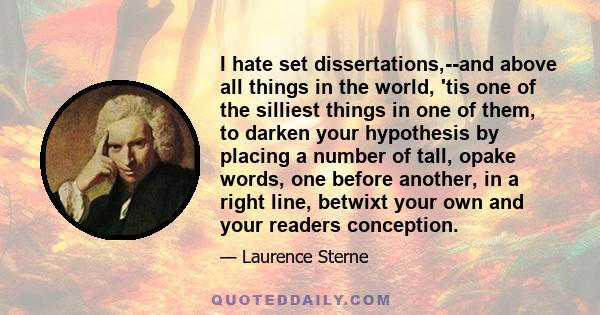 I hate set dissertations,--and above all things in the world, 'tis one of the silliest things in one of them, to darken your hypothesis by placing a number of tall, opake words, one before another, in a right line,