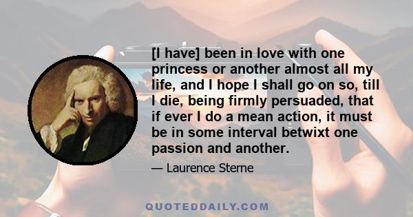 [I have] been in love with one princess or another almost all my life, and I hope I shall go on so, till I die, being firmly persuaded, that if ever I do a mean action, it must be in some interval betwixt one passion