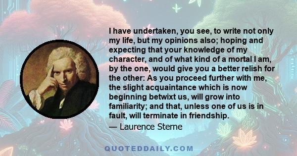 I have undertaken, you see, to write not only my life, but my opinions also; hoping and expecting that your knowledge of my character, and of what kind of a mortal I am, by the one, would give you a better relish for