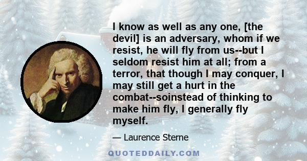 I know as well as any one, [the devil] is an adversary, whom if we resist, he will fly from us--but I seldom resist him at all; from a terror, that though I may conquer, I may still get a hurt in the combat--soinstead