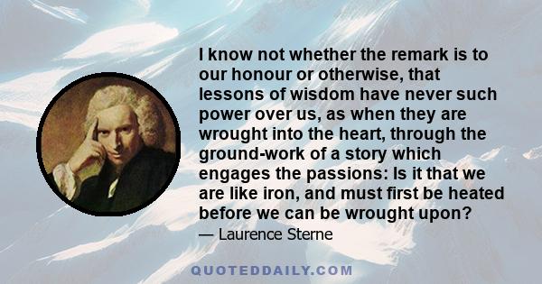 I know not whether the remark is to our honour or otherwise, that lessons of wisdom have never such power over us, as when they are wrought into the heart, through the ground-work of a story which engages the passions: