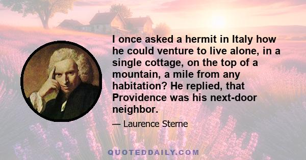 I once asked a hermit in Italy how he could venture to live alone, in a single cottage, on the top of a mountain, a mile from any habitation? He replied, that Providence was his next-door neighbor.