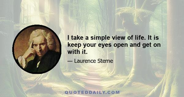 I take a simple view of life. It is keep your eyes open and get on with it.