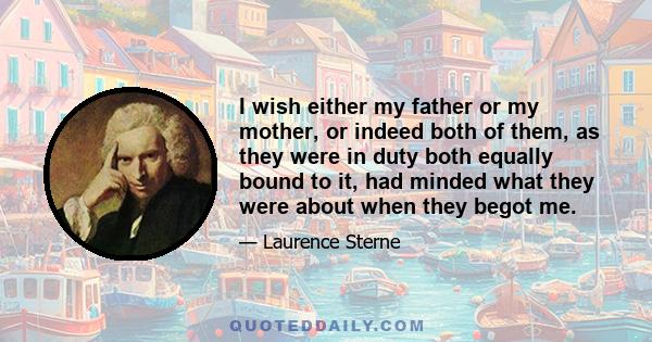 I wish either my father or my mother, or indeed both of them, as they were in duty both equally bound to it, had minded what they were about when they begot me.