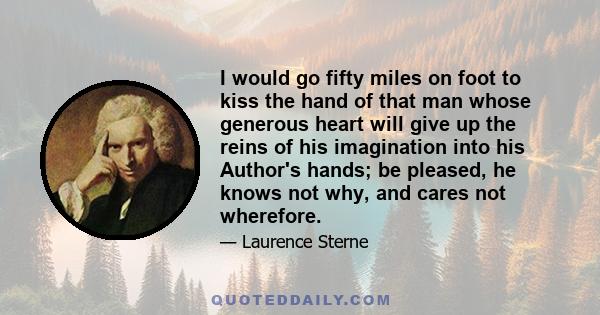 I would go fifty miles on foot to kiss the hand of that man whose generous heart will give up the reins of his imagination into his Author's hands; be pleased, he knows not why, and cares not wherefore.