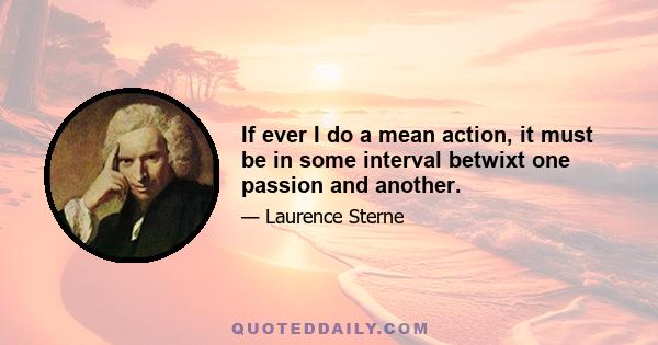 If ever I do a mean action, it must be in some interval betwixt one passion and another.