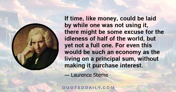 If time, like money, could be laid by while one was not using it, there might be some excuse for the idleness of half of the world, but yet not a full one. For even this would be such an economy as the living on a