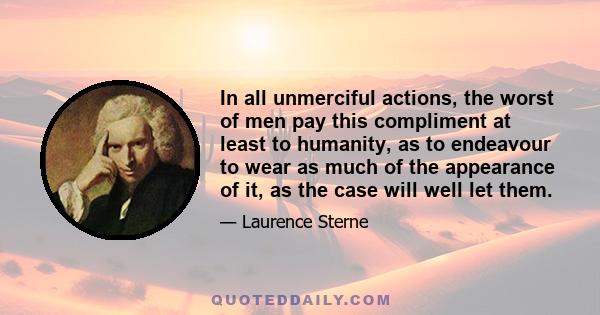 In all unmerciful actions, the worst of men pay this compliment at least to humanity, as to endeavour to wear as much of the appearance of it, as the case will well let them.