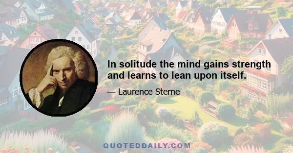 In solitude the mind gains strength and learns to lean upon itself.