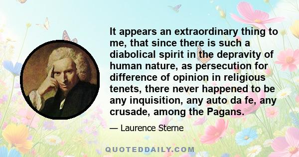 It appears an extraordinary thing to me, that since there is such a diabolical spirit in the depravity of human nature, as persecution for difference of opinion in religious tenets, there never happened to be any