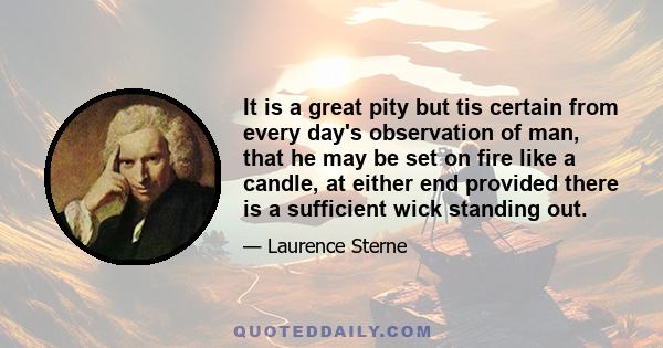 It is a great pity but tis certain from every day's observation of man, that he may be set on fire like a candle, at either end provided there is a sufficient wick standing out.