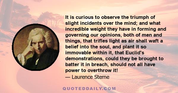 It is curious to observe the triumph of slight incidents over the mind; and what incredible weight they have in forming and governing our opinions, both of men and things, that trifles light as air shall waft a belief