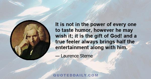 It is not in the power of every one to taste humor, however he may wish it; it is the gift of God! and a true feeler always brings half the entertainment along with him.