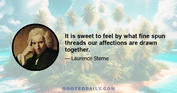 It is sweet to feel by what fine spun threads our affections are drawn together.