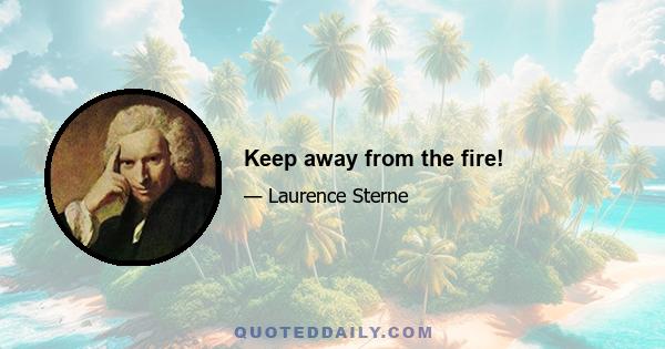 Keep away from the fire!