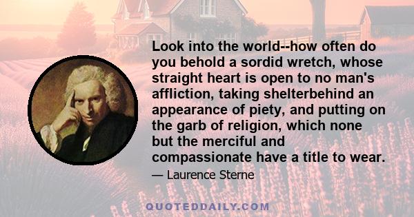 Look into the world--how often do you behold a sordid wretch, whose straight heart is open to no man's affliction, taking shelterbehind an appearance of piety, and putting on the garb of religion, which none but the