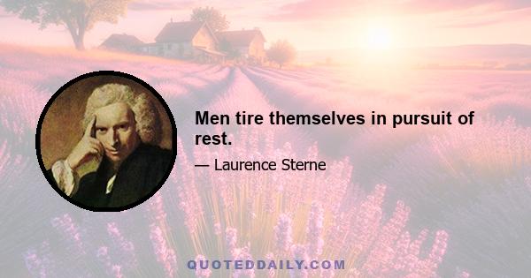 Men tire themselves in pursuit of rest.