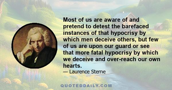 Most of us are aware of and pretend to detest the barefaced instances of that hypocrisy by which men deceive others, but few of us are upon our guard or see that more fatal hypocrisy by which we deceive and over-reach