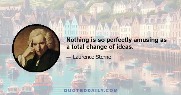 Nothing is so perfectly amusing as a total change of ideas.