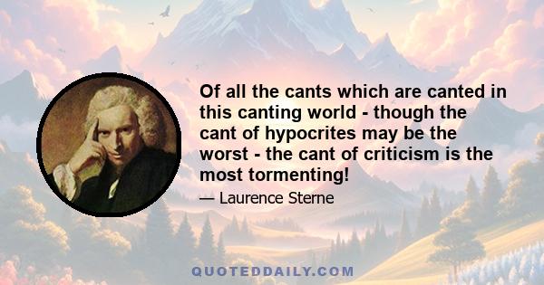 Of all the cants which are canted in this canting world - though the cant of hypocrites may be the worst - the cant of criticism is the most tormenting!