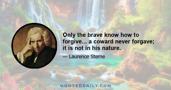 Only the brave know how to forgive... a coward never forgave; it is not in his nature.