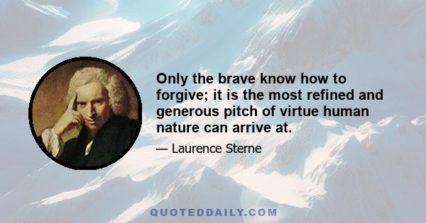 Only the brave know how to forgive; it is the most refined and generous pitch of virtue human nature can arrive at.