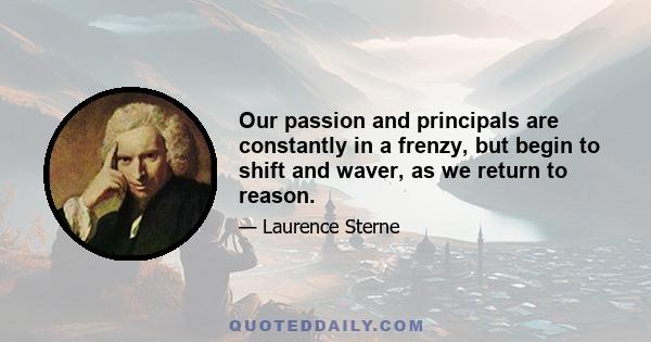 Our passion and principals are constantly in a frenzy, but begin to shift and waver, as we return to reason.