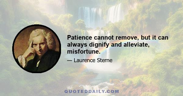 Patience cannot remove, but it can always dignify and alleviate, misfortune.