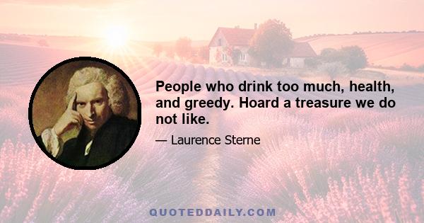 People who drink too much, health, and greedy. Hoard a treasure we do not like.