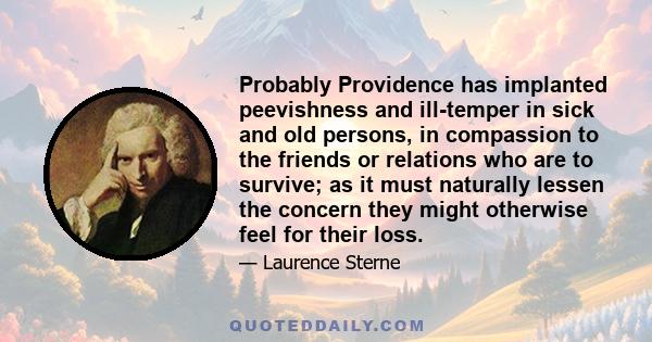 Probably Providence has implanted peevishness and ill-temper in sick and old persons, in compassion to the friends or relations who are to survive; as it must naturally lessen the concern they might otherwise feel for