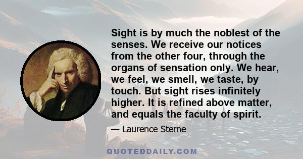 Sight is by much the noblest of the senses. We receive our notices from the other four, through the organs of sensation only. We hear, we feel, we smell, we taste, by touch. But sight rises infinitely higher. It is