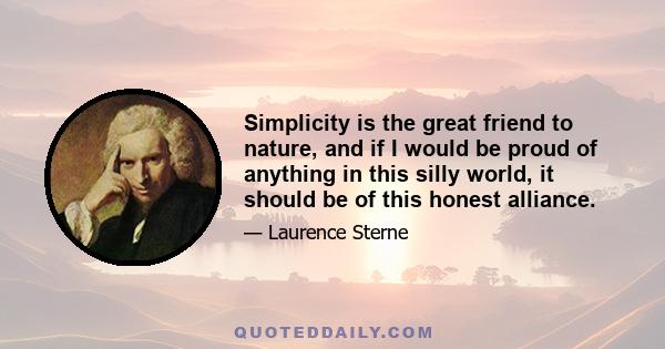 Simplicity is the great friend to nature, and if I would be proud of anything in this silly world, it should be of this honest alliance.