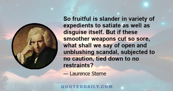 So fruitful is slander in variety of expedients to satiate as well as disguise itself. But if these smoother weapons cut so sore, what shall we say of open and unblushing scandal, subjected to no caution, tied down to