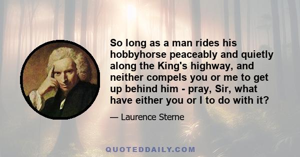 So long as a man rides his hobbyhorse peaceably and quietly along the King's highway, and neither compels you or me to get up behind him - pray, Sir, what have either you or I to do with it?