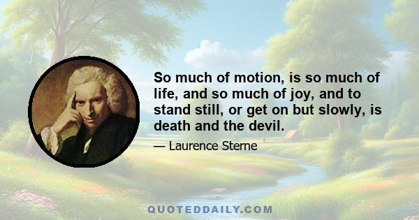 So much of motion, is so much of life, and so much of joy, and to stand still, or get on but slowly, is death and the devil.