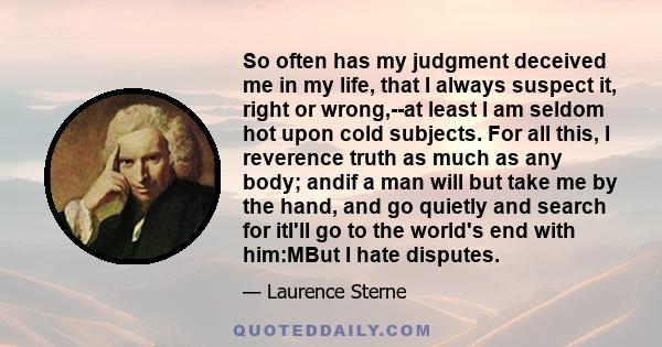 So often has my judgment deceived me in my life, that I always suspect it, right or wrong,--at least I am seldom hot upon cold subjects. For all this, I reverence truth as much as any body; andif a man will but take me