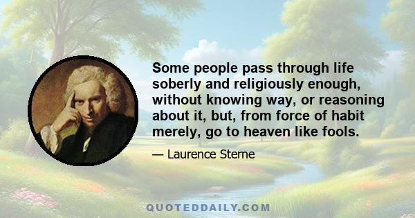 Some people pass through life soberly and religiously enough, without knowing way, or reasoning about it, but, from force of habit merely, go to heaven like fools.