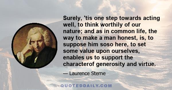 Surely, 'tis one step towards acting well, to think worthily of our nature; and as in common life, the way to make a man honest, is, to suppose him soso here, to set some value upon ourselves, enables us to support the