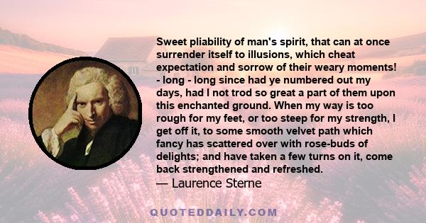 Sweet pliability of man's spirit, that can at once surrender itself to illusions, which cheat expectation and sorrow of their weary moments! - long - long since had ye numbered out my days, had I not trod so great a