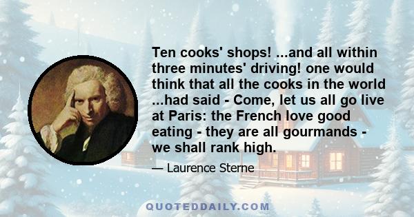 Ten cooks' shops! ...and all within three minutes' driving! one would think that all the cooks in the world ...had said - Come, let us all go live at Paris: the French love good eating - they are all gourmands - we