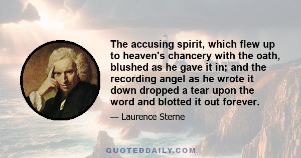 The accusing spirit, which flew up to heaven's chancery with the oath, blushed as he gave it in; and the recording angel as he wrote it down dropped a tear upon the word and blotted it out forever.